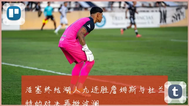 活塞终结湖人九连胜詹姆斯与杜兰特的对决再掀波澜
