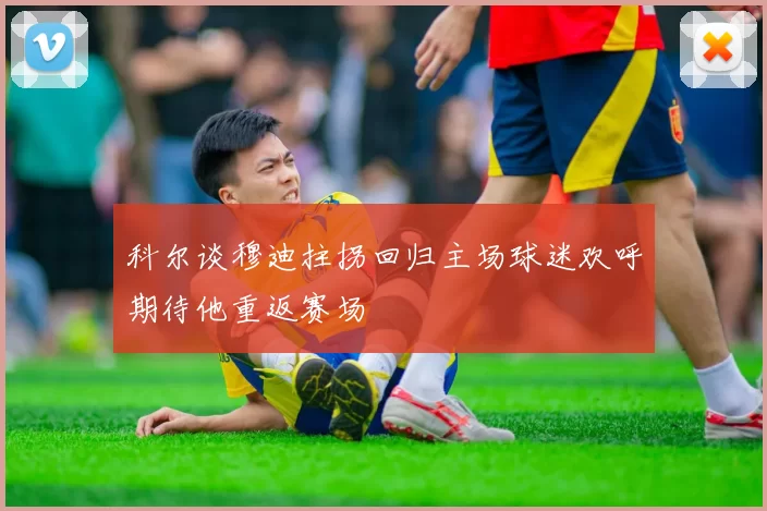 科尔谈穆迪拄拐回归主场球迷欢呼期待他重返赛场