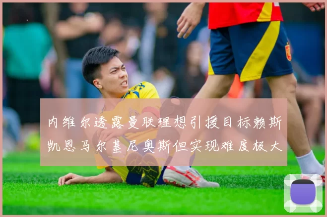 内维尔透露曼联理想引援目标赖斯凯恩马尔基尼奥斯但实现难度极大