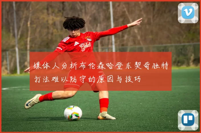 媒体人分析布伦森哈登东契奇独特打法难以防守的原因与技巧