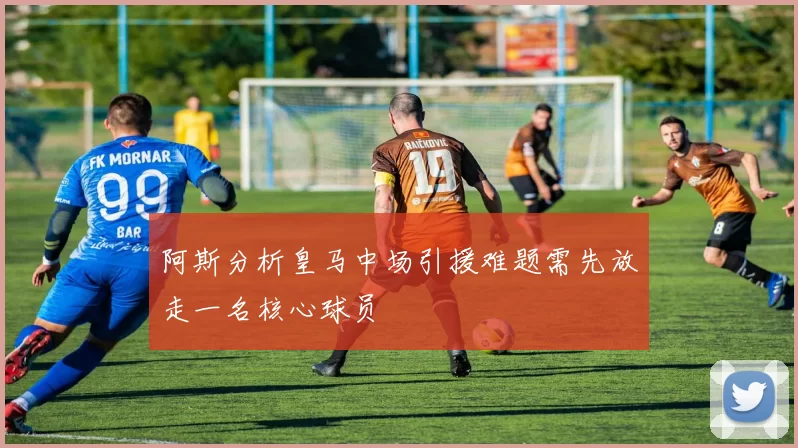 阿斯分析皇马中场引援难题需先放走一名核心球员
