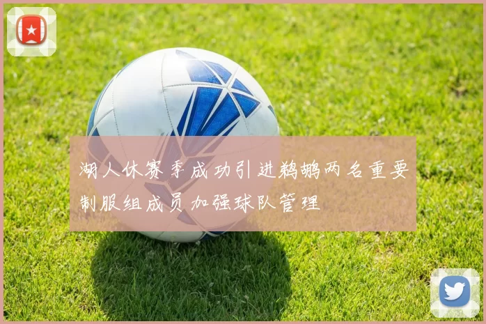 湖人休赛季成功引进鹈鹕两名重要制服组成员加强球队管理