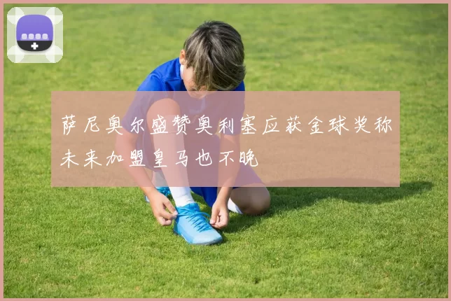 萨尼奥尔盛赞奥利塞应获金球奖称未来加盟皇马也不晚
