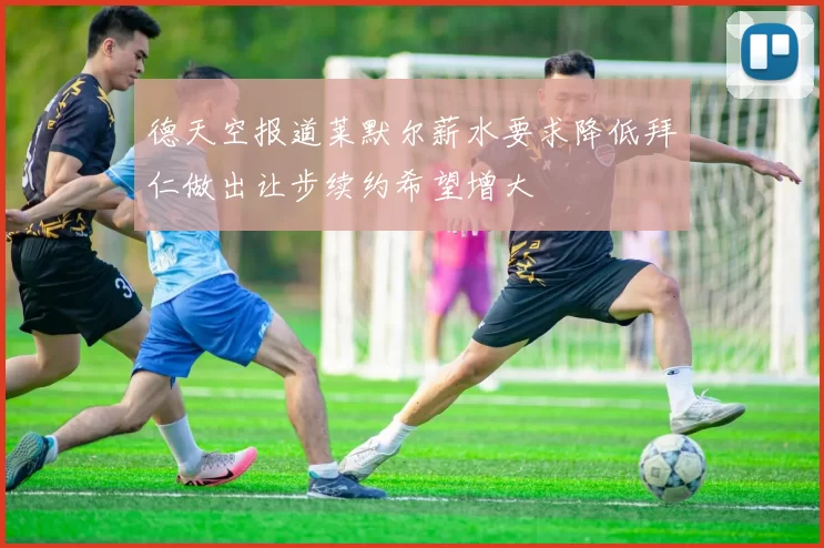 德天空报道莱默尔薪水要求降低拜仁做出让步续约希望增大