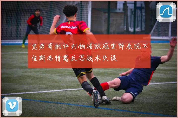 克劳奇批评利物浦欧冠变阵表现不佳斯洛特需反思战术失误