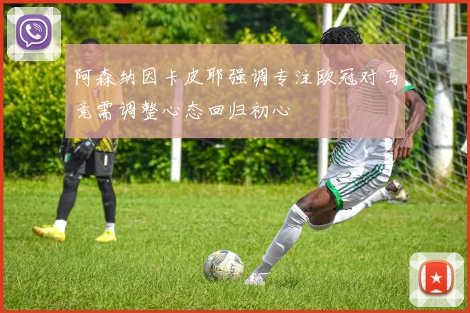 阿森纳因卡皮耶强调专注欧冠对马竞需调整心态回归初心