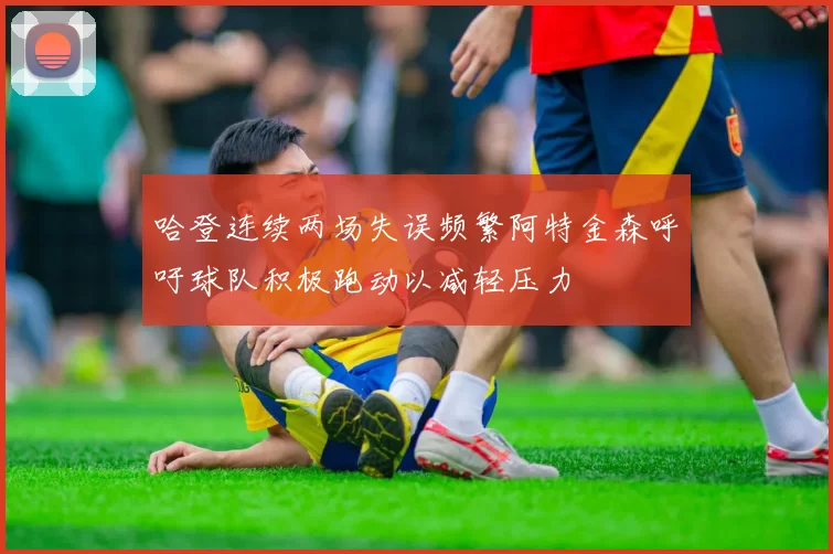 哈登连续两场失误频繁阿特金森呼吁球队积极跑动以减轻压力