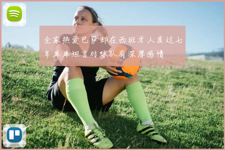 全家热爱巴萨却在西班牙人度过七年库库坦言对球队有深厚感情