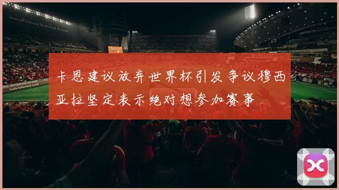 卡恩建议放弃世界杯引发争议穆西亚拉坚定表示绝对想参加赛事