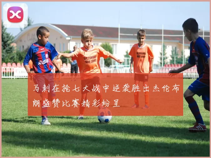 马刺在抢七大战中逆袭胜出杰伦布朗盛赞比赛精彩纷呈