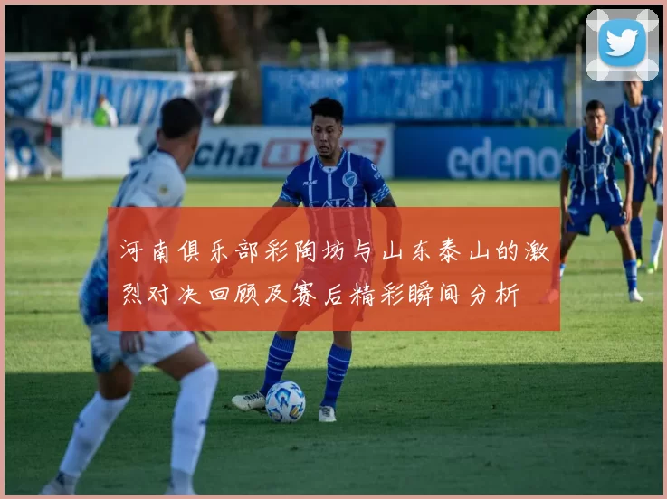 河南俱乐部彩陶坊与山东泰山的激烈对决回顾及赛后精彩瞬间分析