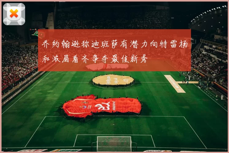 乔约翰逊称迪班萨有潜力向特雷杨和浓眉看齐争夺最佳新秀