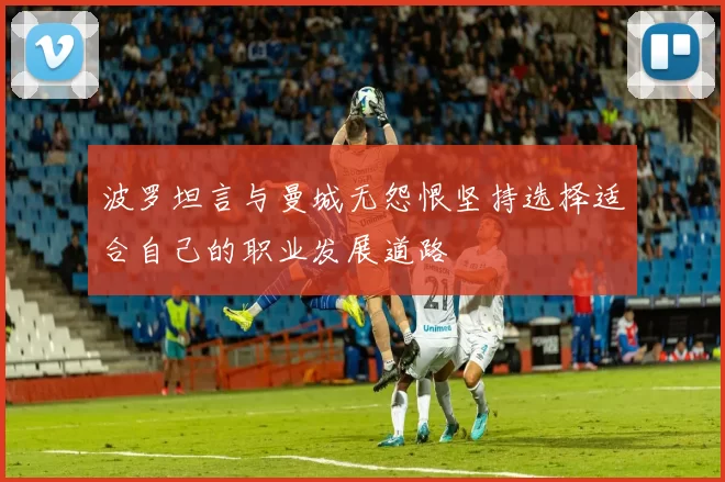 波罗坦言与曼城无怨恨坚持选择适合自己的职业发展道路