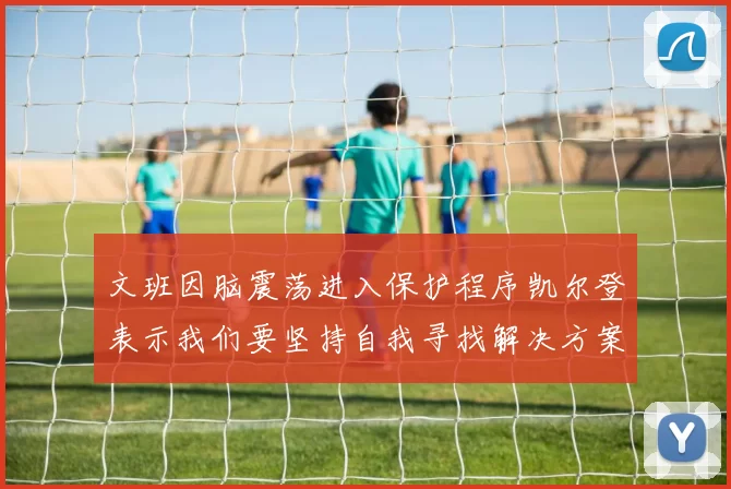 文班因脑震荡进入保护程序凯尔登表示我们要坚持自我寻找解决方案