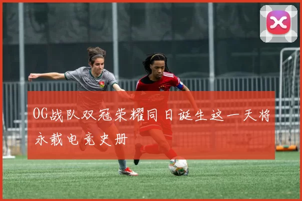 OG战队双冠荣耀同日诞生这一天将永载电竞史册
