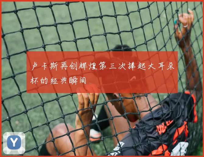 卢卡斯再创辉煌第三次捧起大耳朵杯的经典瞬间