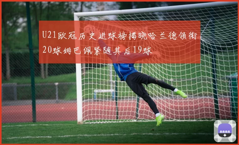 U21欧冠历史进球榜揭晓哈兰德领衔20球姆巴佩紧随其后19球