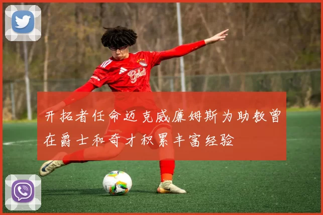 开拓者任命迈克威廉姆斯为助教曾在爵士和奇才积累丰富经验