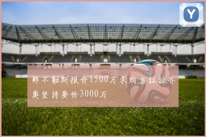 那不勒斯报价1500万求购吉拉拉齐奥坚持要价3000万