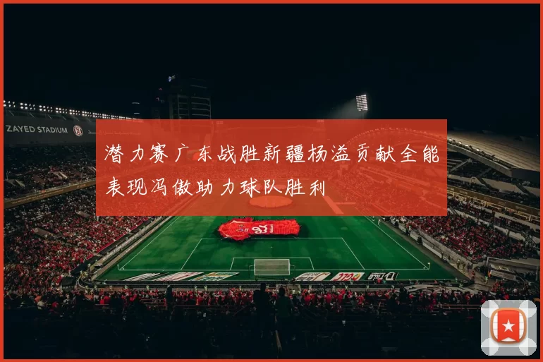 潜力赛广东战胜新疆杨溢贡献全能表现冯傲助力球队胜利