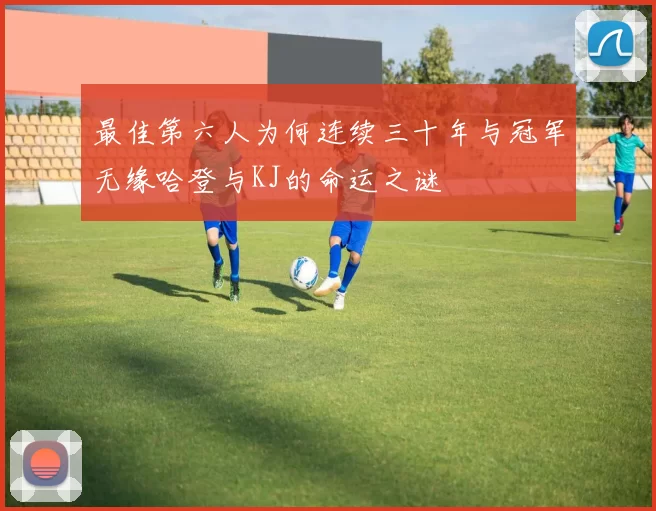 最佳第六人为何连续三十年与冠军无缘哈登与KJ的命运之谜