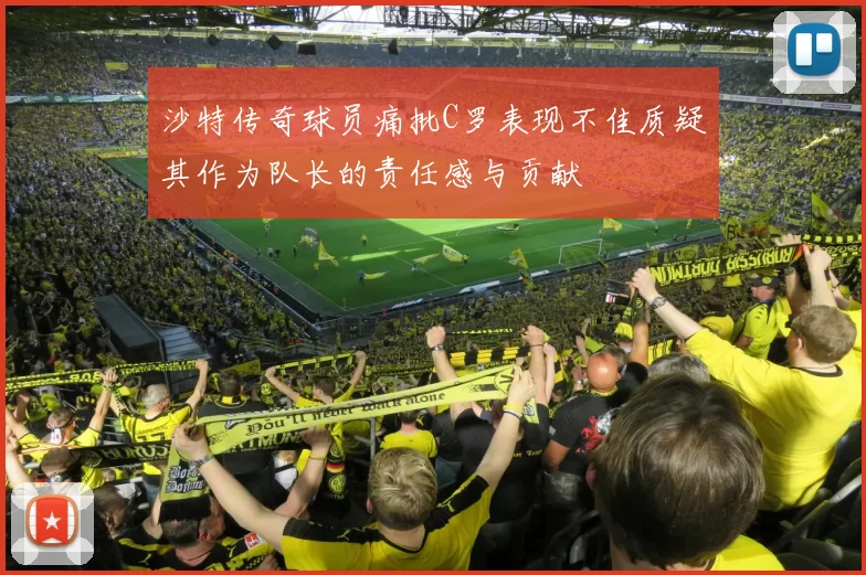 沙特传奇球员痛批C罗表现不佳质疑其作为队长的责任感与贡献