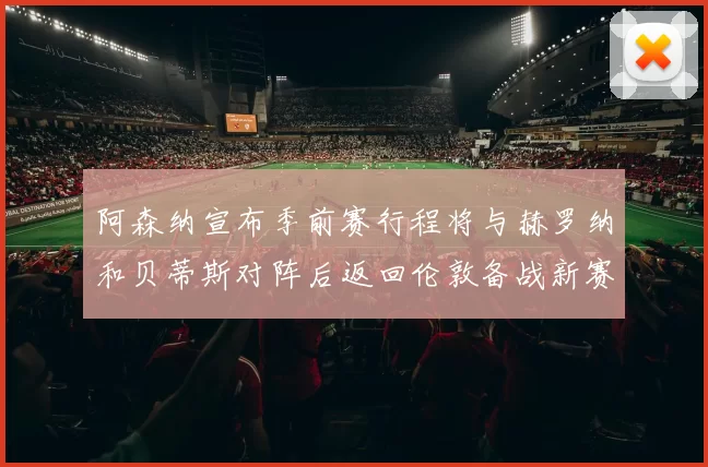 阿森纳宣布季前赛行程将与赫罗纳和贝蒂斯对阵后返回伦敦备战新赛季