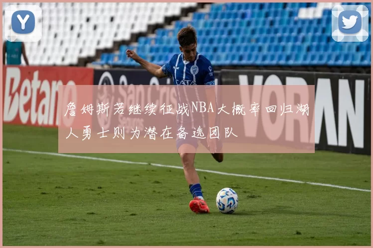 詹姆斯若继续征战NBA大概率回归湖人勇士则为潜在备选团队