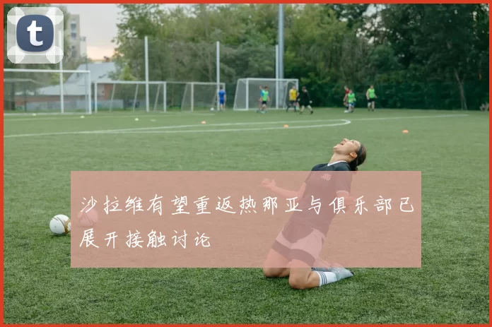 沙拉维有望重返热那亚与俱乐部已展开接触讨论