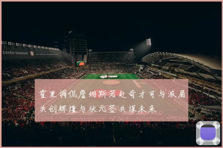 霍里调侃詹姆斯若赴奇才可与浓眉共创辉煌与状元签共谋未来