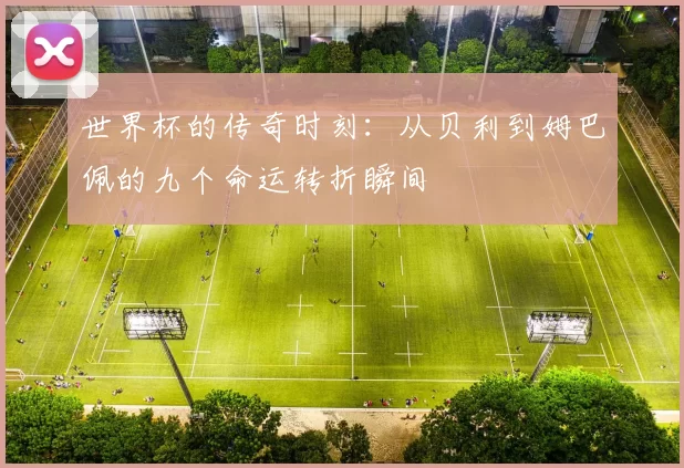 世界杯的传奇时刻：从贝利到姆巴佩的九个命运转折瞬间
